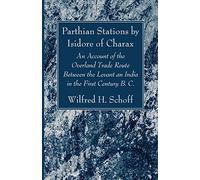 Parthian Stations by Isidore of Charax: An Account of the Overland Trade Route Between the Levant an India in the First Century B. C.