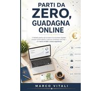 Parti da Zero, Guadagna Online: Il metodo pratico per avviare il tuo business digitale, trovare i primi clienti e costruire un'entrata concreta - con meno di 100€ e senza esperienza