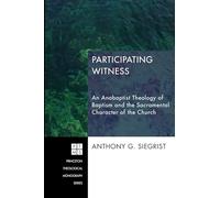 Participating Witness: An Anabaptist Theology of Baptism and the Sacramental Character of the Church: 199 (Princeton Theological Monograph)