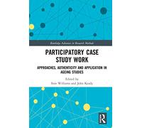 Participatory Case Study Work: Approaches, Authenticity and Application in Ageing Studies (Routledge Advances in Research Methods)