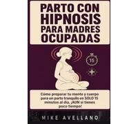 PARTO CON HIPNOSIS PARA MADRES OCUPADAS: Cómo preparar tu mente y cuerpo para un parto tranquilo en SOLO 15 minutos al día, ¡AUN si tienes poco tiempo!