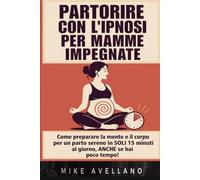 PARTORIRE CON L'IPNOSI PER MAMME IMPEGNATE: Come preparare la mente e il corpo per un parto sereno in SOLI 15 minuti al giorno, ANCHE se hai poco tempo!