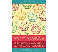 Party Planning for Children and Teens on the Autism Spectrum: How to Avoid Meltdowns and Have Fun!