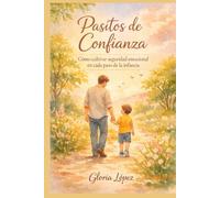Pasitos de Confianza: Cómo cultivar seguridad emocional en cada paso de la infancia, fortalecer la autoestima, acompañar miedos y fomentar una confianza sana desde el vínculo