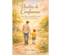 Pasitos de Confianza: Cómo cultivar seguridad emocional en cada paso de la infancia, fortalecer la autoestima, acompañar miedos y fomentar una confianza sana desde el vínculo