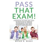 PASS THAT EXAM!: STRATEGIES TO PASS ANY TEST SCIENTIFICALLY PROVEN TECHNIQUES TO RETAIN INFORMATION THE MOST EFFECTIVE WAY POSSIBLE