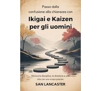 Passa dalla confusione alla chiarezza con Ikigai e Kaizen per gli uomini: Ritrova la disciplina, la direzione e una vita con uno scopo preciso.