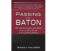 Passing the Baton: 100 Life Principles and Skills Every Father Needs to Teach His Children