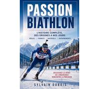 Passion Biathlon: L'histoire complète, des origines à nos jours : règles, formats, matériels, entraînements.