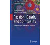Passion, Death, and Spirituality: The Philosophy of Robert C. Solomon: 1 (Sophia Studies in Cross-cultural Philosophy of Traditions and Cultures, 1)