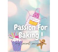 Passion For Baking! My secret recipes: Create your own recipe baking book with favourite and family recipes. Recipe notebook, cookbook, cook journal ... with 100 designed pages to write in recipes.