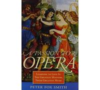 Passion for Opera: Learning to Love it: The Greatest Masters, Their Greatest Music