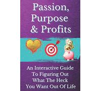 Passion, Purpose & Profits: An Interactive Guide To Figuring Out What The Heck You Want Out Of Life
