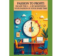 Passion To Profit: Escape the 9 - 5 by Monetizing Your Passion in Your Spare Time