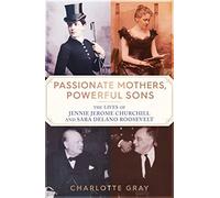 Passionate Mothers, Powerful Sons : The Lives of Jennie Jerome Churchill and Sara Delano Roosevelt