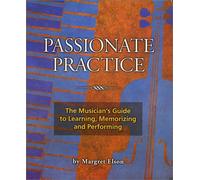 Passionate Practice: The Musician's Guide to Learning, Memorizing, and Performing