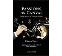 Passions on Canvas: Love Stories of Famous Artists: Exploring the Romantic Lives Behind Iconic Masterpieces