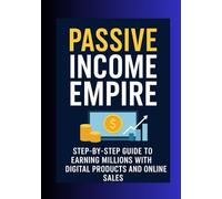 Passive Income Empire: Step-By-Step Guide to Earning Millions with Digital Products and Online Sales