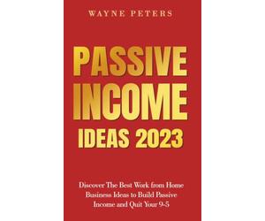 Passive Income Ideas 2023: Discover The Best Work from Home Business Ideas to Build Passive Income and Quit Your 9-5 (Start Your Business)