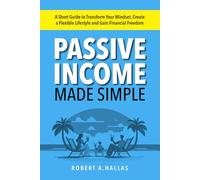 Passive Income Made Simple: A Short Guide to Transform Your Mindset, Create a Flexible Lifestyle and Gain Financial Freedom