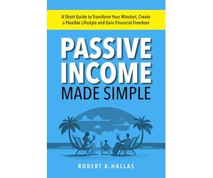 Passive Income Made Simple: A Short Guide to Transform Your Mindset, Create a Flexible Lifestyle and Gain Financial Freedom