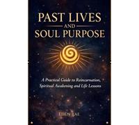 Past Lives and Soul Purpose: A Practical Guide to Reincarnation, Spiritual Awaken-ing and Life Lessons