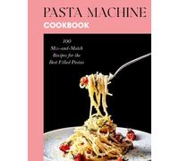 Pasta Machine Cookbook: 100 Mix-and-Match Recipes for the Best Filled Pastas