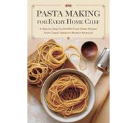 Pasta Making for Every Home Chef: A Step-by-Step Guide with Fresh Pasta Recipes from Classic Italian to Modern American