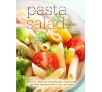 Pasta Salad Ideas: Delicious Dinner and Lunch Recipes Using Healthy and Fresh Ingredients that are Easy to Prepare (2nd Edition)