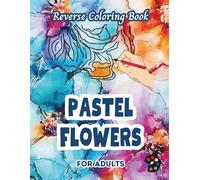 Pastel Flowers Reverse Coloring Book For Adults: 34 Beautiful Watercolor Designs | Creativity, Mindfulness, Meditation, Relaxation, Anti-stress Coloring