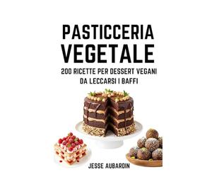 Pasticceria Vegetale: 200 ricette per dessert vegani da leccarsi i baffi