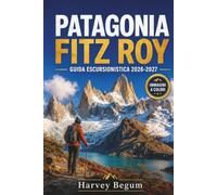 PATAGONIA FITZ ROY GUIDA ESCURSIONISTICA 2026 - 2027: Itinerari per trekking, Laguna de los Tres, consigli su El Chalten e itinerari giornalieri per viaggiatori indipendenti