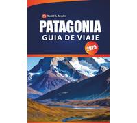 Patagonia Guía De Viaje 2025: Descubre impresionantes glaciares, senderos escarpados, picos montañosos, aventuras al aire libre y consejos prácticos para explorar la Patagonia