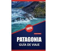 PATAGONIA GUÍA DE VIAJE 2025: Explore las maravillas naturales, la cultura local, los impresionantes paisajes, la vida silvestre y las aventuras al ... con consejos prácticos para los visitantes.
