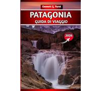 PATAGONIA GUIDA DI VIAGGIO 2026: Esplora Argentina e Cile: escursioni, itinerari, mappe, consigli per l'imballaggio e destinazioni imperdibili per i viaggiatori avventurosi