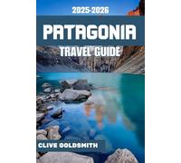 PATAGONIA TRAVEL GUIDE 2025-2026: Journeys Through the Edge of the World - Practical Guide, Honest Advice, Wild Trails, and Real Stories from the Land of Wind and Ice