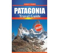 PATAGONIA Travel Guide 2025: An Expert’s Journey Through Argentina and Chile's Most Stunning Destinations and Hiking Trails, with Detailed Itineraries, Local Insights, and Practical Travel Tips