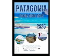 PATAGONIA TRAVEL GUIDE 2025: Explore Remote Wonders, Epic Trails, Unique Wildlife, and Unforgettable Experiences Across South America's Pristine Landscape