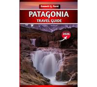 PATAGONIA TRAVEL GUIDE 2026: Explore Argentina and Chile’s : Hikes, Itineraries, Maps, Packing Tips, and Must-See Destinations for Adventure Travelers