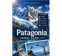 Patagonia Travel Guide 2027: Explore Argentina's Wonder like a Local, Torres del Paine, Perito Moreno Glacier, Fitz Roy, El Chaltén and More, Itineraries, Maps, Hiking Routes, Food and Hotels