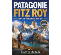 PATAGONIE FITZ ROY GUIDE DE RANDONNÉE 2026 - 2027: Itinéraires de trekking, Laguna de los Tres, conseils sur El Chalten et itinéraires d'une journée pour les voyageurs indépendants