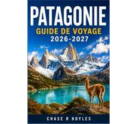 PATAGONIE GUIDE DE VOYAGE 2026-2027: Un itinéraire pratique pour la randonnée, les glaciers et les passages de frontières isolés
