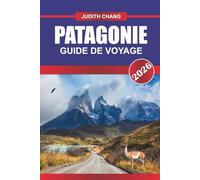 PATAGONIE GUIDE DE VOYAGE 2026: Aventurez-vous au bout du monde : découvrez les sommets majestueux de la Patagonie, sa nature sauvage et ses paysages émouvants