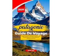 PATAGONIE GUIDE DE VOYAGE 2026: Voyages d'aventure, randonnées sur glacier et sites incontournables pour la faune Amateurs de randonnée et de W-Trek