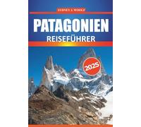 Patagonien Reiseführer 2025: Eine Expertenreise durch die schönsten Reiseziele und Wanderwege Argentiniens und Chiles, mit detaillierten Reiserouten, lokalen Einblicken und praktischen Reisetipps