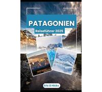 PATAGONIEN REISEFÜHRER 2025: Entdecken Sie die ungezähmte Schönheit, Abenteuerpfade und lokalen Geheimnisse des wilden Südens von Argentinien und Chile