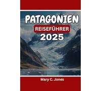 PATAGONIEN REISEFÜHRER 2025: Entdecken Sie Wanderungen, malerische Roadtrips, Wildtiertouren und Abenteuerrouten im chilenischen und argentinischen Patagonien