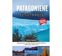 PATAGONIEN REISEFÜHRER 2025: Epische Reisen, unerzählte Wunder und Insider-Pfade zu Südamerikas wilder Grenze
