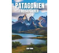 PATAGONIEN REISEFÜHRER 2025: Reise durch Berge, Gletscher und verborgene Wunder am Rande der Welt