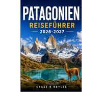 PATAGONIEN REISEFÜHRER 2026-2027: Ein praktischer Reiseplan für Trekking, Gletscher und abgelegene Grenzübergänge